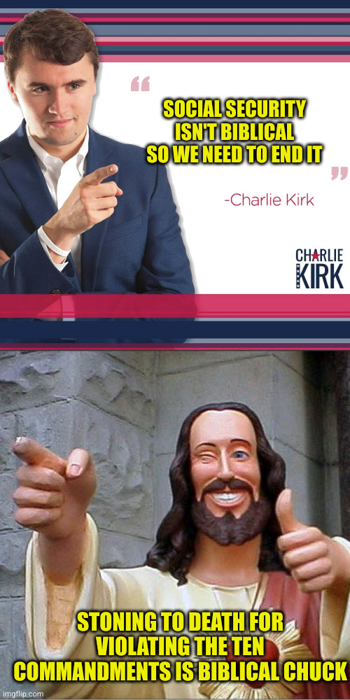 Another fake American taking a crap on the country and conservatives love him for it | SOCIAL SECURITY ISN'T BIBLICAL SO WE NEED TO END IT; STONING TO DEATH FOR VIOLATING THE TEN COMMANDMENTS IS BIBLICAL CHUCK | image tagged in turning point usa,memes,buddy christ | made w/ Imgflip meme maker