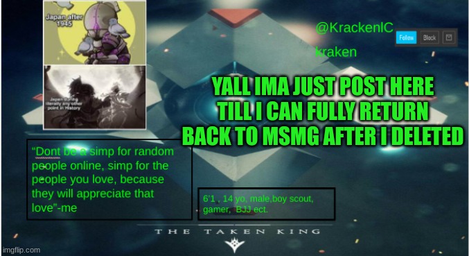 kraken destiny temp | YALL IMA JUST POST HERE TILL I CAN FULLY RETURN BACK TO MSMG AFTER I DELETED | image tagged in kraken destiny temp | made w/ Imgflip meme maker