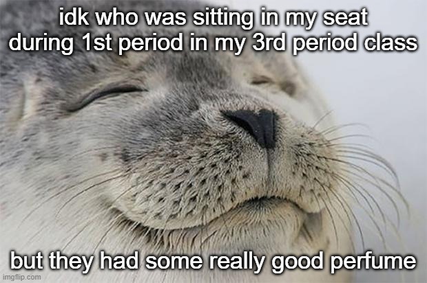 smelled like vanilla and cherries and maybe honey :) | idk who was sitting in my seat during 1st period in my 3rd period class; but they had some really good perfume | image tagged in memes,satisfied seal | made w/ Imgflip meme maker