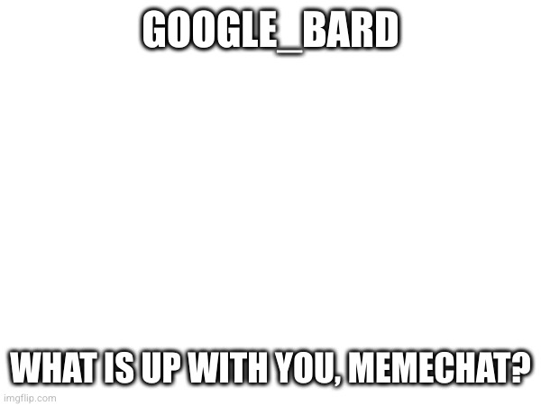 GOOGLE_BARD; WHAT IS UP WITH YOU, MEMECHAT? | made w/ Imgflip meme maker