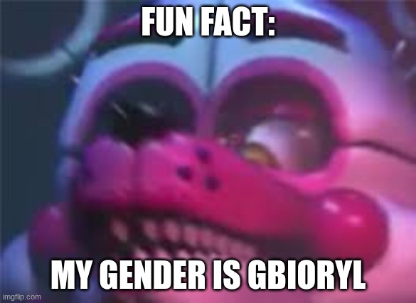 .... | FUN FACT:; MY GENDER IS GBIORYL | image tagged in fnaf | made w/ Imgflip meme maker