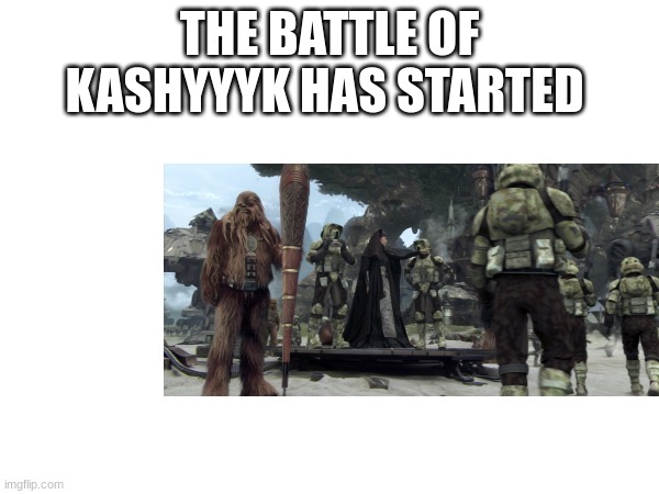 THE BATTLE OF KASHYYYK HAS STARTED | made w/ Imgflip meme maker