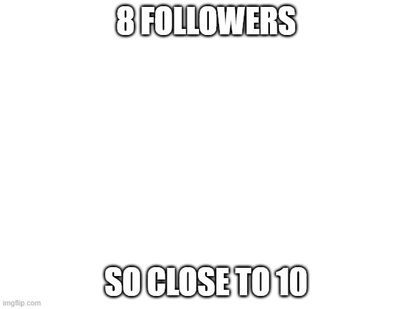 8 FOLLOWERS; SO CLOSE TO 10 | made w/ Imgflip meme maker