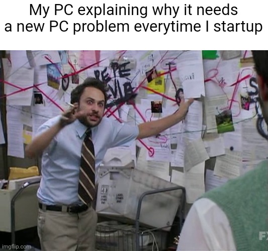 Blacked out screens, monitor glitch, flashing monitor, the list goes on | My PC explaining why it needs a new PC problem everytime I startup | image tagged in charlie conspiracy always sunny in philidelphia,pc,potato | made w/ Imgflip meme maker