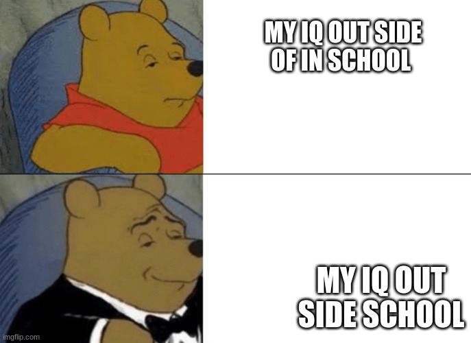 Winnie The Pooh Tux (2) | MY IQ OUT SIDE OF IN SCHOOL; MY IQ OUT SIDE SCHOOL | image tagged in winnie the pooh tux 2 | made w/ Imgflip meme maker