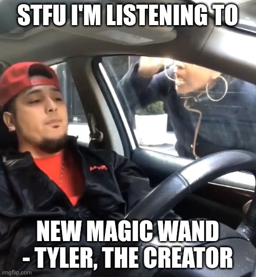 stfu im listening to | STFU I'M LISTENING TO NEW MAGIC WAND - TYLER, THE CREATOR | image tagged in stfu im listening to | made w/ Imgflip meme maker