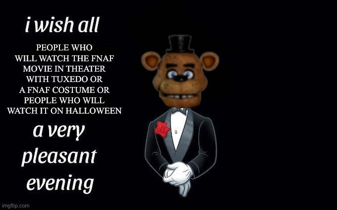 ? | PEOPLE WHO WILL WATCH THE FNAF MOVIE IN THEATER WITH TUXEDO OR A FNAF COSTUME OR PEOPLE WHO WILL WATCH IT ON HALLOWEEN | image tagged in i wish all the x a very pleasant evening,fnaf,movie | made w/ Imgflip meme maker