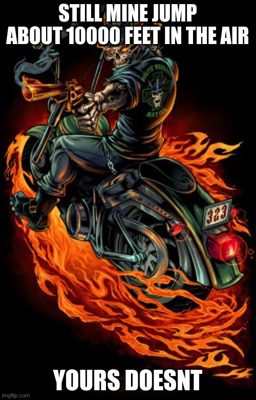 Biker skeleton | STILL MINE JUMP ABOUT 10000 FEET IN THE AIR YOURS DOESNT | image tagged in biker skeleton | made w/ Imgflip meme maker