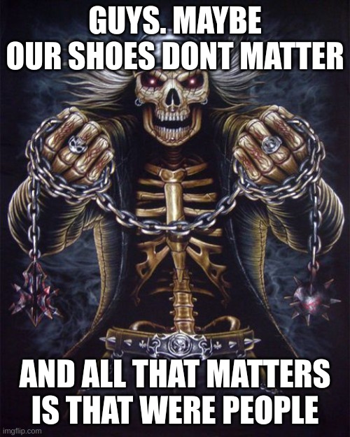 Badass Skeleton | GUYS. MAYBE OUR SHOES DONT MATTER; AND ALL THAT MATTERS IS THAT WERE PEOPLE | image tagged in badass skeleton | made w/ Imgflip meme maker