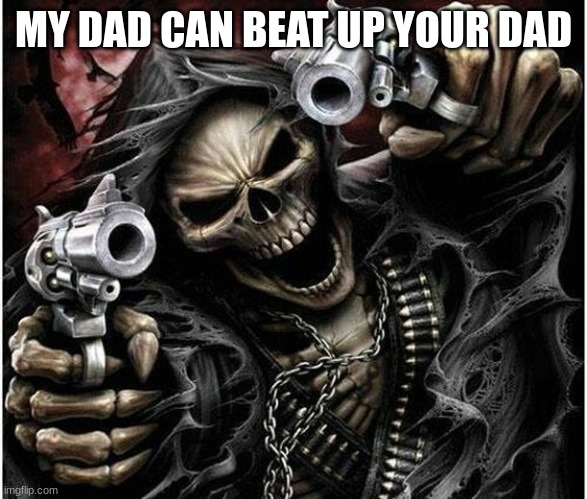 Badass Skeleton | MY DAD CAN BEAT UP YOUR DAD | image tagged in badass skeleton | made w/ Imgflip meme maker