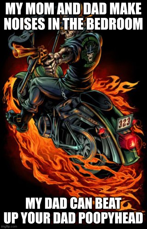 Biker skeleton | MY MOM AND DAD MAKE NOISES IN THE BEDROOM MY DAD CAN BEAT UP YOUR DAD POOPYHEAD | image tagged in biker skeleton | made w/ Imgflip meme maker