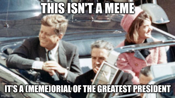 Never Forget JFK | THIS ISN'T A MEME; IT'S A (MEME)ORIAL OF THE GREATEST PRESIDENT | image tagged in never forget jfk | made w/ Imgflip meme maker