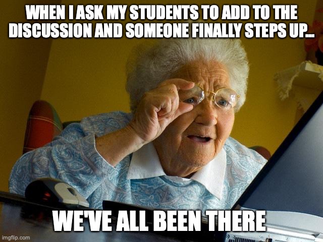Grandma Finds The Internet | WHEN I ASK MY STUDENTS TO ADD TO THE DISCUSSION AND SOMEONE FINALLY STEPS UP... WE'VE ALL BEEN THERE | image tagged in memes,grandma finds the internet | made w/ Imgflip meme maker
