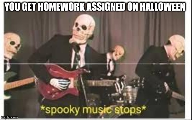 Spooky Music Stops | YOU GET HOMEWORK ASSIGNED ON HALLOWEEN | image tagged in spooky music stops | made w/ Imgflip meme maker