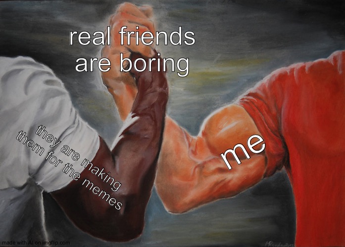 Epic Handshake | real friends are boring; me; they are making them for the memes | image tagged in memes,epic handshake | made w/ Imgflip meme maker