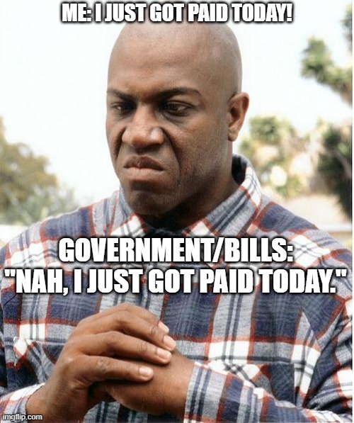 Paid | ME: I JUST GOT PAID TODAY! GOVERNMENT/BILLS: "NAH, I JUST GOT PAID TODAY." | image tagged in debo | made w/ Imgflip meme maker