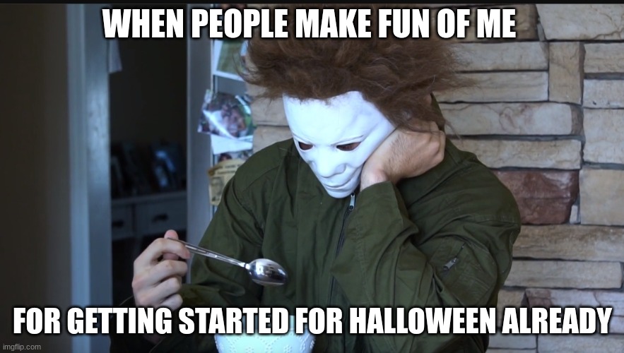 Whats the problem? | WHEN PEOPLE MAKE FUN OF ME; FOR GETTING STARTED FOR HALLOWEEN ALREADY | image tagged in sad michael myers | made w/ Imgflip meme maker