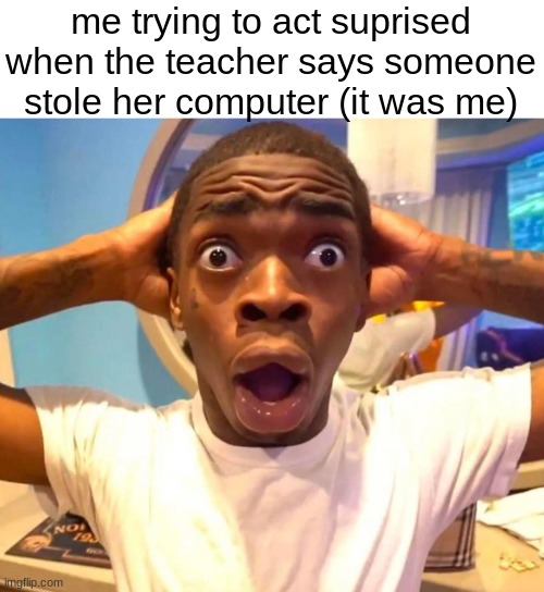 i didnt actually do this lol | me trying to act suprised when the teacher says someone stole her computer (it was me) | image tagged in shocked black guy hd | made w/ Imgflip meme maker