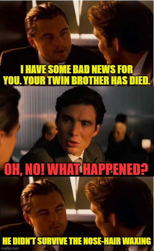 Inception | I HAVE SOME BAD NEWS FOR YOU. YOUR TWIN BROTHER HAS DIED. OH, NO! WHAT HAPPENED? HE DIDN'T SURVIVE THE NOSE-HAIR WAXING | image tagged in memes,inception | made w/ Imgflip meme maker