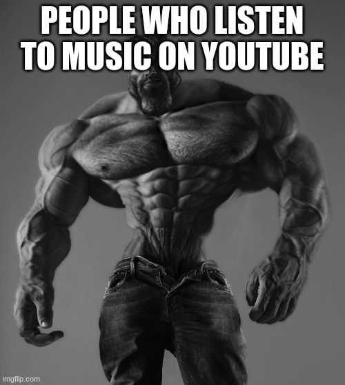 GigaChad | PEOPLE WHO LISTEN TO MUSIC ON YOUTUBE | image tagged in gigachad | made w/ Imgflip meme maker