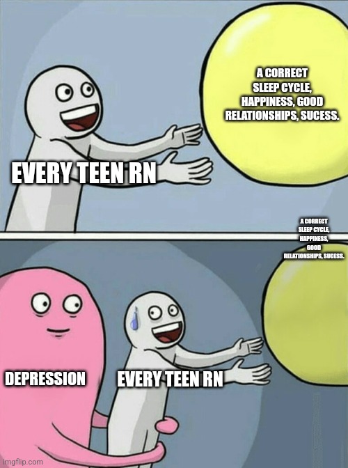 Relatable? | A CORRECT SLEEP CYCLE, HAPPINESS, GOOD RELATIONSHIPS, SUCESS. EVERY TEEN RN; A CORRECT SLEEP CYCLE, HAPPINESS, GOOD RELATIONSHIPS, SUCESS. DEPRESSION; EVERY TEEN RN | image tagged in memes,running away balloon | made w/ Imgflip meme maker