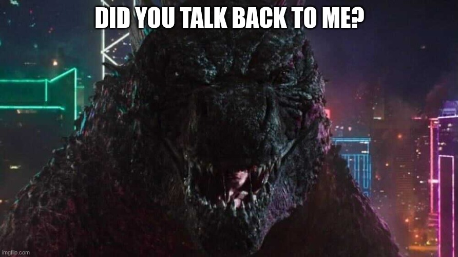 Smiling Godzilla | DID YOU TALK BACK TO ME? | image tagged in smiling godzilla | made w/ Imgflip meme maker