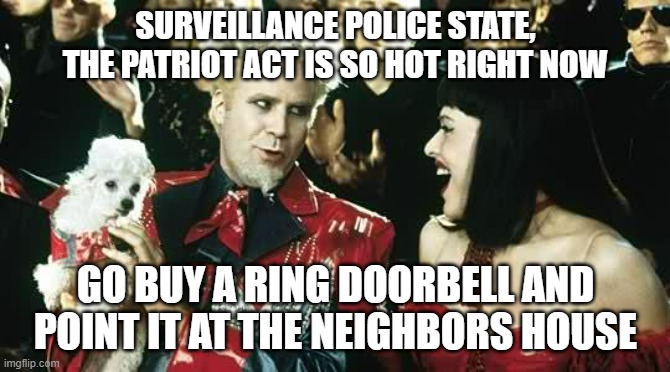 Democrat Surveils to destroy Republicans, GOP Surveils to stop Terrorists | SURVEILLANCE POLICE STATE,
THE PATRIOT ACT IS SO HOT RIGHT NOW; GO BUY A RING DOORBELL AND POINT IT AT THE NEIGHBORS HOUSE | image tagged in patriot,surveillance,cultural marxism,social justice warrior,charity,i love democracy | made w/ Imgflip meme maker