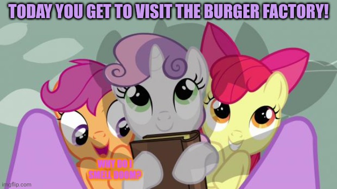 cutie mark crusaders beneath twilight in my little pony | TODAY YOU GET TO VISIT THE BURGER FACTORY! WHY DO I SMELL DOOM? | image tagged in cutie mark crusaders beneath twilight in my little pony | made w/ Imgflip meme maker