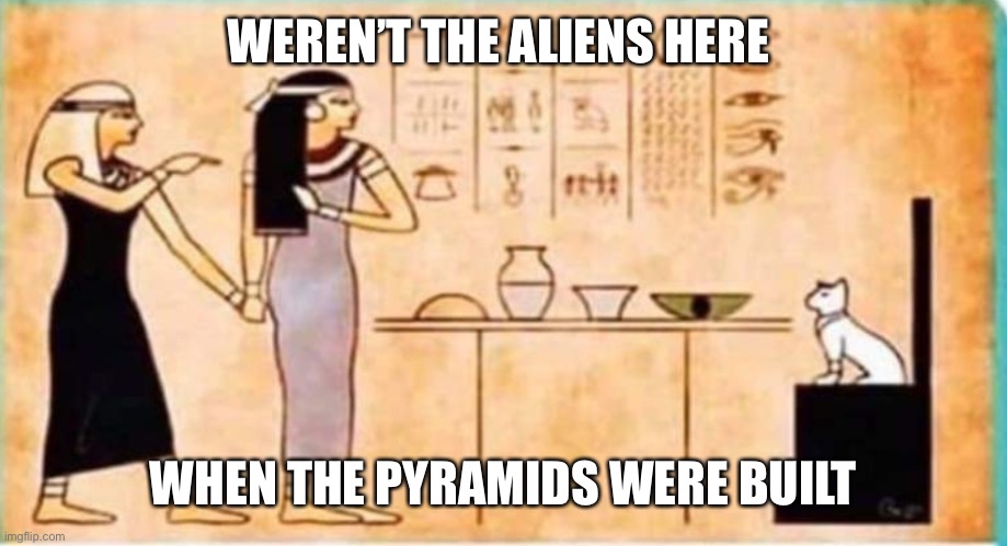 Woman Yelling at Cat Egyptian | WEREN’T THE ALIENS HERE WHEN THE PYRAMIDS WERE BUILT | image tagged in woman yelling at cat egyptian | made w/ Imgflip meme maker