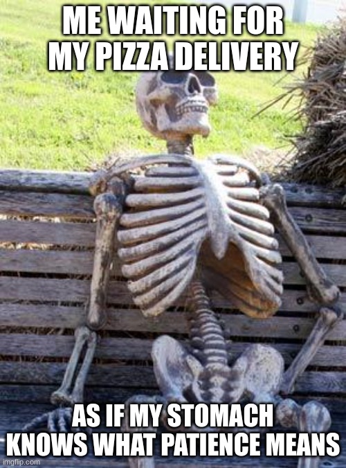 why it always comes late | ME WAITING FOR MY PIZZA DELIVERY; AS IF MY STOMACH KNOWS WHAT PATIENCE MEANS | image tagged in memes,waiting skeleton | made w/ Imgflip meme maker