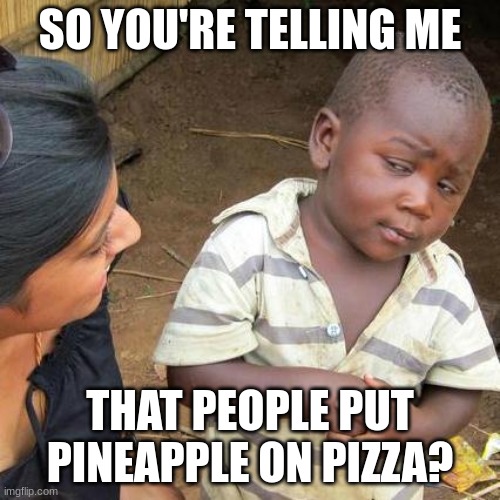 Third World Skeptical Kid Meme | SO YOU'RE TELLING ME; THAT PEOPLE PUT PINEAPPLE ON PIZZA? | image tagged in memes,third world skeptical kid | made w/ Imgflip meme maker