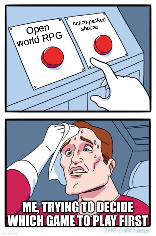 hard desicion | Action-packed shooter; Open world RPG; ME, TRYING TO DECIDE WHICH GAME TO PLAY FIRST | image tagged in memes,two buttons | made w/ Imgflip meme maker