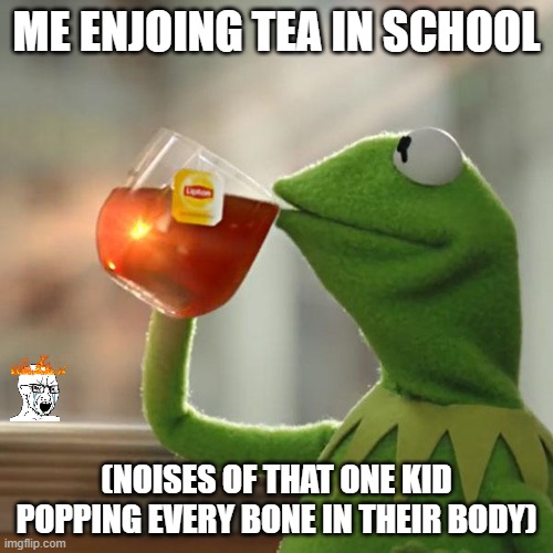 got the idea in class lol | ME ENJOING TEA IN SCHOOL; (NOISES OF THAT ONE KID POPPING EVERY BONE IN THEIR BODY) | image tagged in memes,but that's none of my business,kermit the frog | made w/ Imgflip meme maker