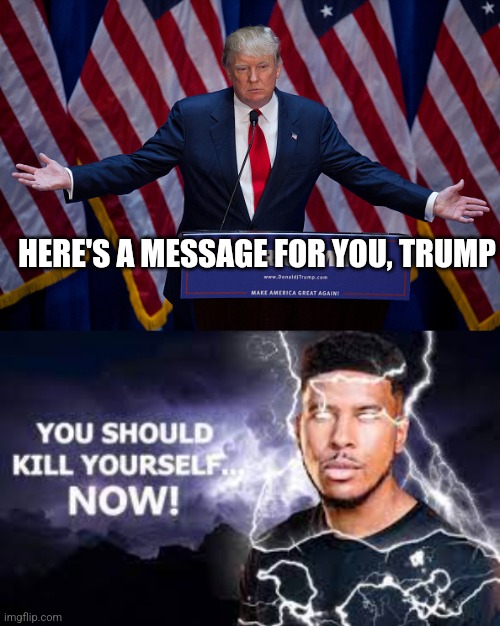 HERE'S A MESSAGE FOR YOU, TRUMP | image tagged in donald trump,you should kill yourself now | made w/ Imgflip meme maker