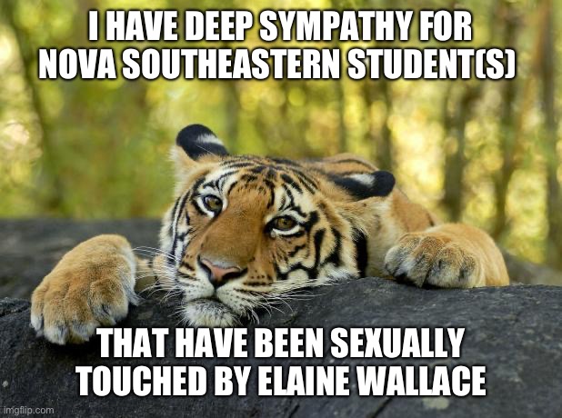 Osteopathic nightmare | I HAVE DEEP SYMPATHY FOR NOVA SOUTHEASTERN STUDENT(S); THAT HAVE BEEN SEXUALLY TOUCHED BY ELAINE WALLACE | image tagged in confession tiger,medicine,sexual predator | made w/ Imgflip meme maker