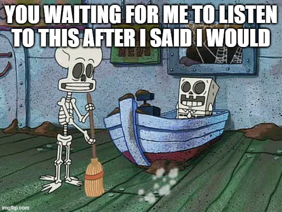 SpongeBob one eternity later | YOU WAITING FOR ME TO LISTEN TO THIS AFTER I SAID I WOULD | image tagged in spongebob one eternity later | made w/ Imgflip meme maker