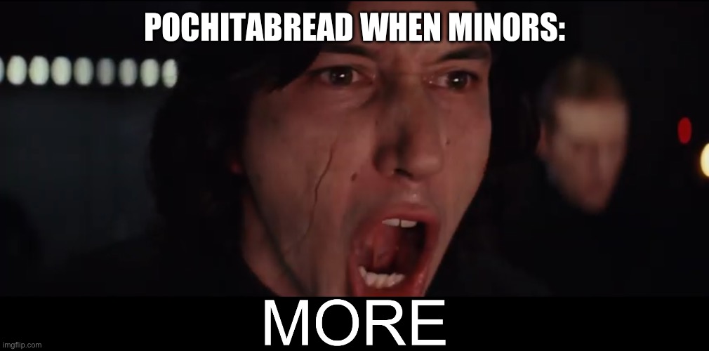 Kylo Ren MORE | POCHITABREAD WHEN MINORS: | image tagged in kylo ren more | made w/ Imgflip meme maker