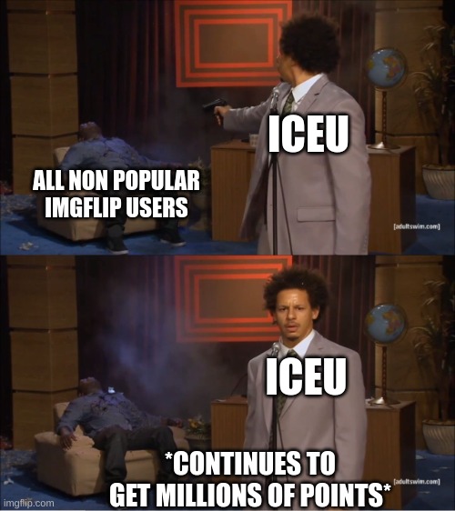 ICEU is invincible | ICEU; ALL NON POPULAR IMGFLIP USERS; ICEU; *CONTINUES TO GET MILLIONS OF POINTS* | image tagged in memes,who killed hannibal,iceu | made w/ Imgflip meme maker