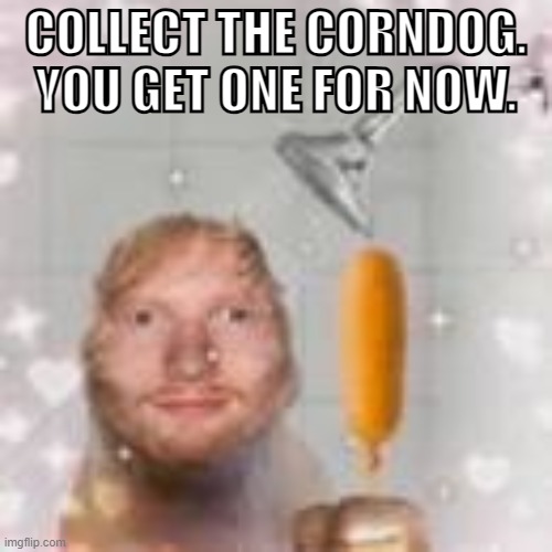 ed sheeran holding a corn dog in the shower | COLLECT THE CORNDOG. YOU GET ONE FOR NOW. | image tagged in ed sheeran holding a corn dog in the shower | made w/ Imgflip meme maker