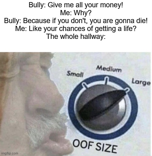Not my best meme to be honest... | Bully: Give me all your money!
Me: Why?
Bully: Because if you don't, you are gonna die!
Me: Like your chances of getting a life?
The whole hallway: | image tagged in oof size large | made w/ Imgflip meme maker