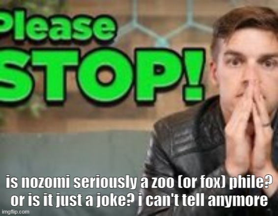 if yea then whats the proof | is nozomi seriously a zoo (or fox) phile? or is it just a joke? i can't tell anymore | image tagged in please stop matpat | made w/ Imgflip meme maker