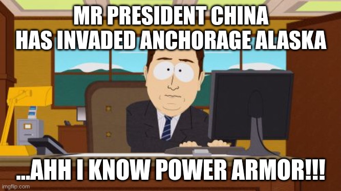 Aaaaand Its Gone | MR PRESIDENT CHINA HAS INVADED ANCHORAGE ALASKA; ...AHH I KNOW POWER ARMOR!!! | image tagged in memes | made w/ Imgflip meme maker