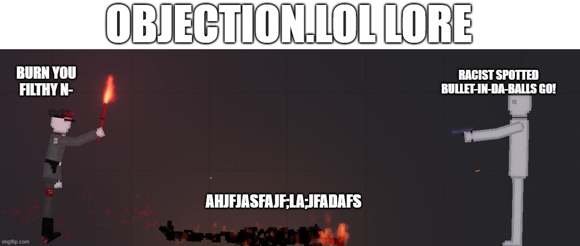 OBJECTION.LOL LORE; RACIST SPOTTED
BULLET-IN-DA-BALLS GO! BURN YOU FILTHY N-; AHJFJASFAJF;LA;JFADAFS | made w/ Imgflip meme maker