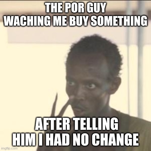 Look At Me Meme | THE POR GUY WACHING ME BUY SOMETHING; AFTER TELLING HIM I HAD NO CHANGE | image tagged in memes,look at me | made w/ Imgflip meme maker
