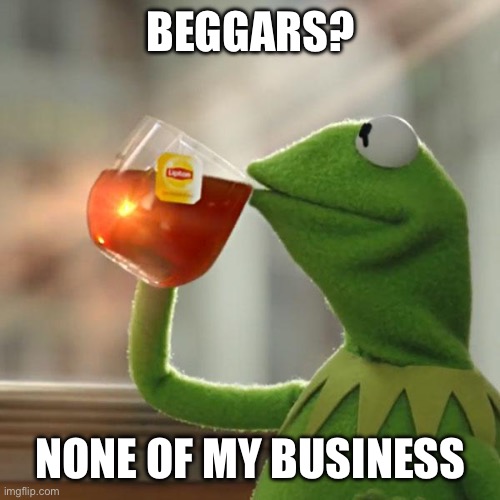 Yes | BEGGARS? NONE OF MY BUSINESS | image tagged in memes,but that's none of my business,kermit the frog | made w/ Imgflip meme maker