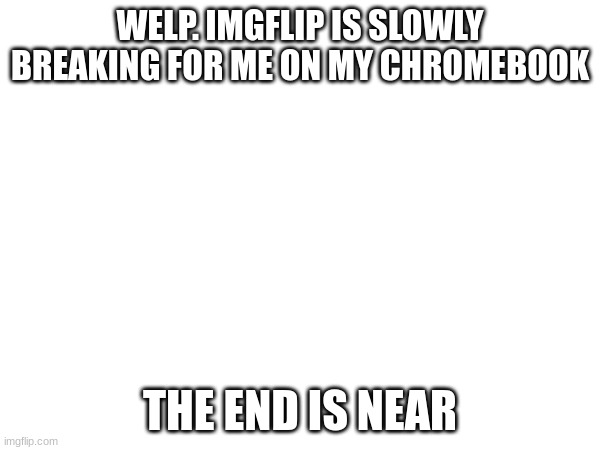 WELP. IMGFLIP IS SLOWLY BREAKING FOR ME ON MY CHROMEBOOK; THE END IS NEAR | made w/ Imgflip meme maker