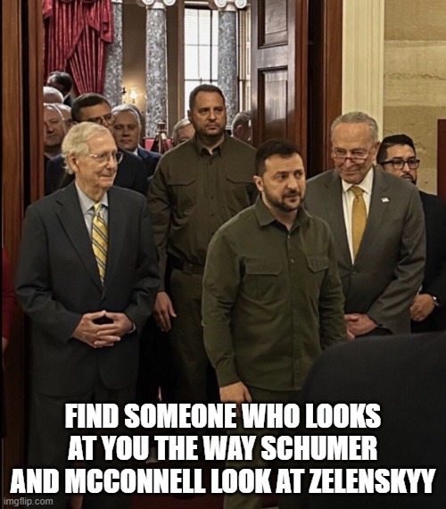 Find someone who looks at you the way Schumer and McConnell look at Zelenskyy | FIND SOMEONE WHO LOOKS AT YOU THE WAY SCHUMER AND MCCONNELL LOOK AT ZELENSKYY | image tagged in mitch mcconnell,chuck schumer,zelensky,ukraine | made w/ Imgflip meme maker