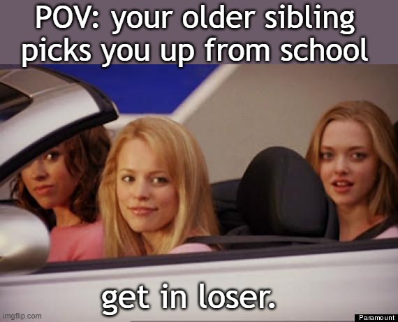 Get In Loser | POV: your older sibling picks you up from school; get in loser. | image tagged in get in loser,mean girls,siblings,school | made w/ Imgflip meme maker