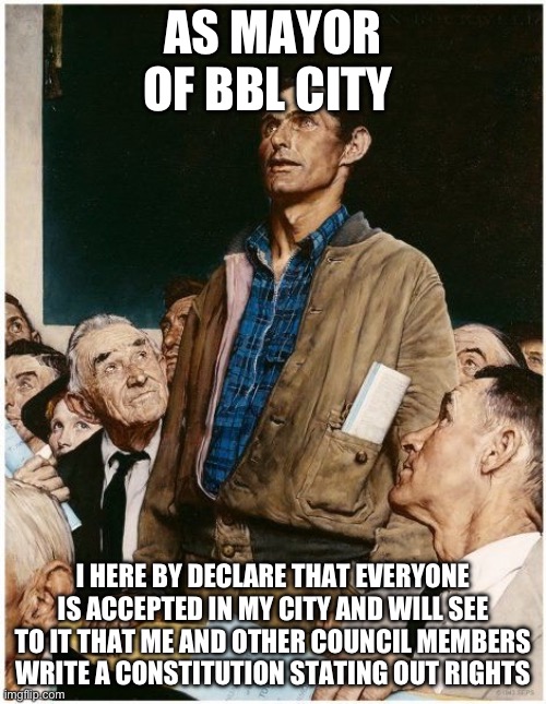 My first act as mayor | AS MAYOR OF BBL CITY; I HERE BY DECLARE THAT EVERYONE IS ACCEPTED IN MY CITY AND WILL SEE TO IT THAT ME AND OTHER COUNCIL MEMBERS WRITE A CONSTITUTION STATING OUT RIGHTS | image tagged in freedom of speech | made w/ Imgflip meme maker