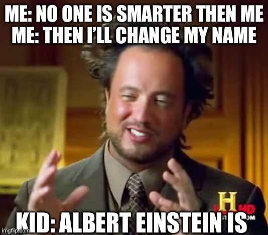 Finally figuring out how to be the smartest person | ME: NO ONE IS SMARTER THEN ME
ME: THEN I’LL CHANGE MY NAME; KID: ALBERT EINSTEIN IS | image tagged in memes,ancient aliens | made w/ Imgflip meme maker